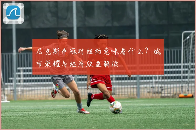 尼克斯夺冠对纽约意味着什么?城市荣耀与经济效益解读