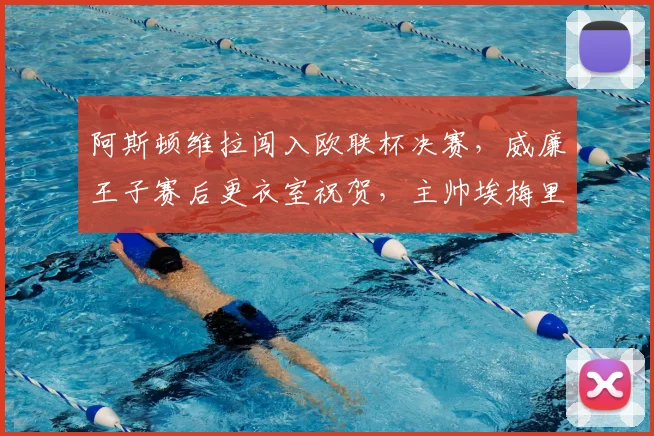 阿斯顿维拉闯入欧联杯决赛，威廉王子赛后更衣室祝贺，主帅埃梅里获王室认可