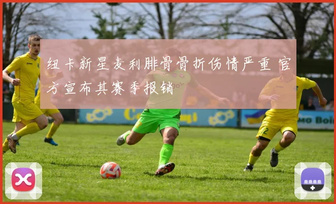 纽卡新星麦利腓骨骨折伤情严重 官方宣布其赛季报销