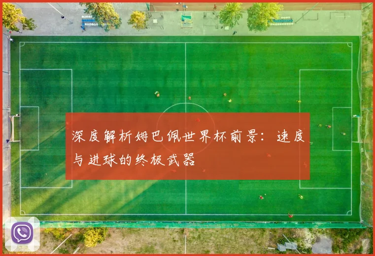 深度解析姆巴佩世界杯前景:速度与进球的终极武器