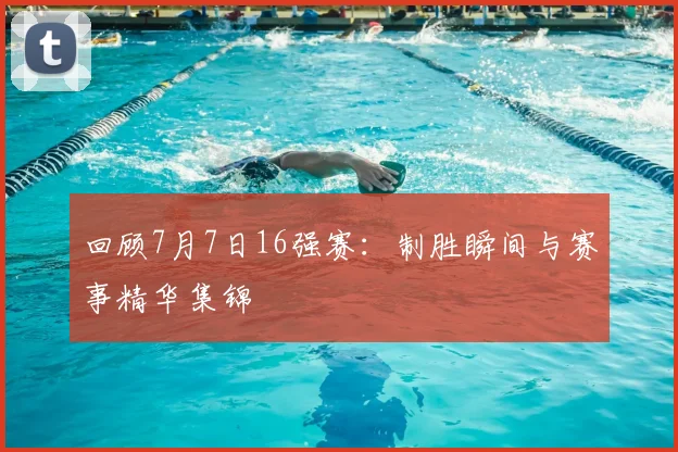 回顾7月7日16强赛:制胜瞬间与赛事精华集锦