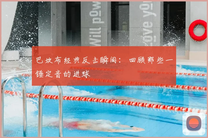 巴坎布经典反击瞬间：回顾那些一锤定音的进球