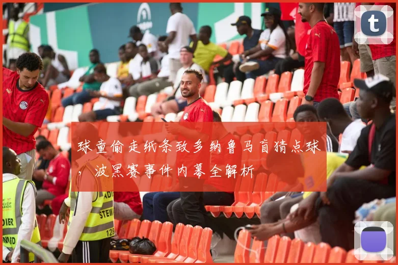 球童偷走纸条致多纳鲁马盲猜点球，波黑赛事件内幕全解析