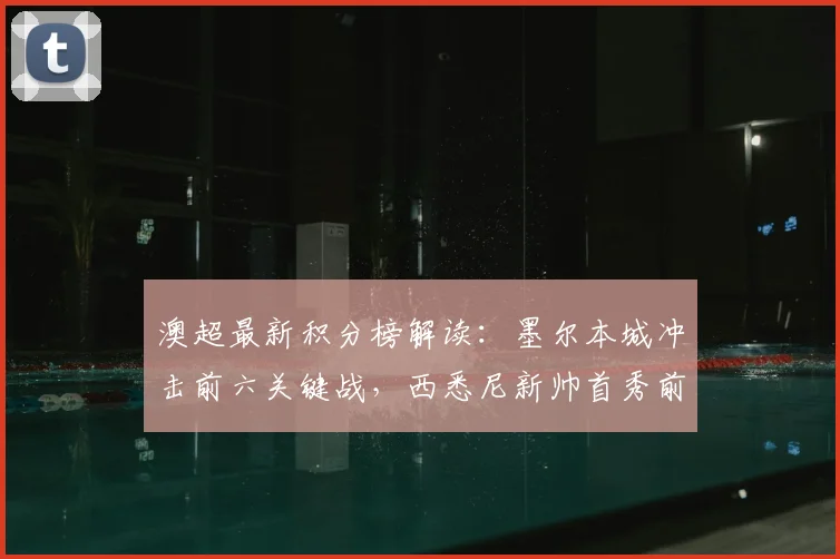 澳超最新积分榜解读:墨尔本城冲击前六关键战,西悉尼新帅首秀前瞻