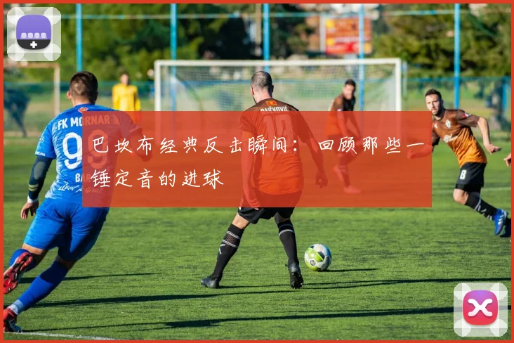 巴坎布经典反击瞬间:回顾那些一锤定音的进球