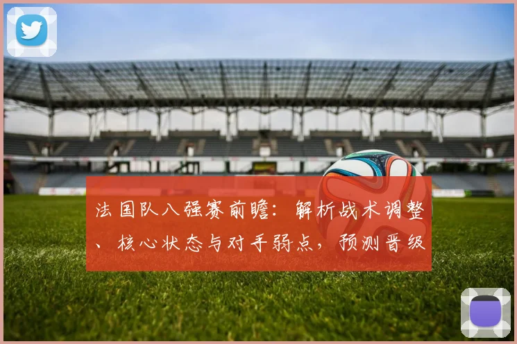 法国队八强赛前瞻:解析战术调整、核心状态与对手弱点,预测晋级之路