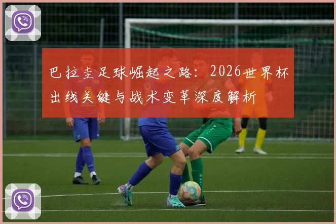 巴拉圭足球崛起之路:2026世界杯出线关键与战术变革深度解析