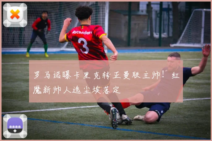 罗马诺曝卡里克转正曼联主帅！红魔新帅人选尘埃落定