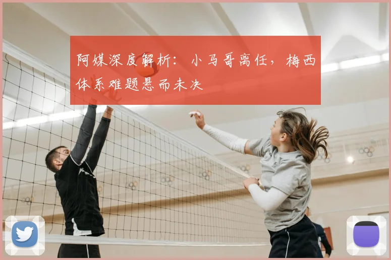 阿媒深度解析：小马哥离任，梅西体系难题悬而未决